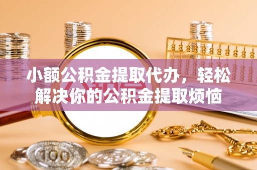 乌尔禾小额公积金提取代办，轻松解决你的公积金提取烦恼