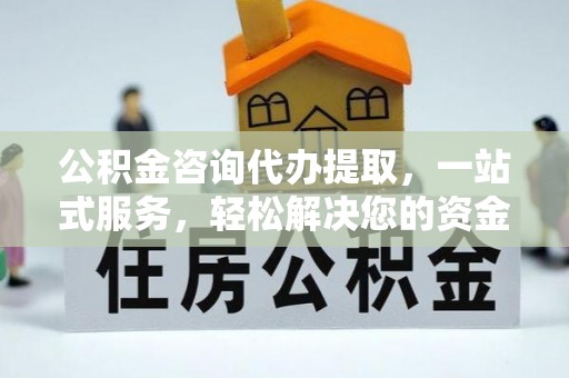 乌尔禾公积金咨询代办提取，一站式服务，轻松解决您的资金需求
