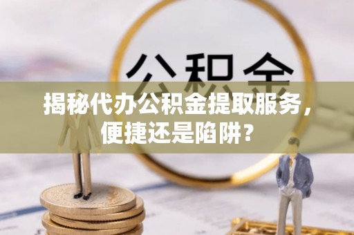 乌尔禾揭秘代办公积金提取服务，便捷还是陷阱？