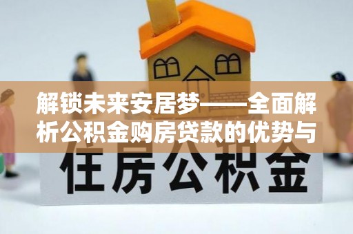 乌尔禾解锁未来安居梦——全面解析公积金购房贷款的优势与策略