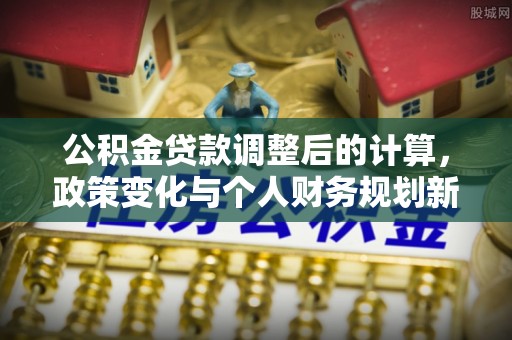 乌尔禾公积金贷款调整后的计算，政策变化与个人财务规划新思路