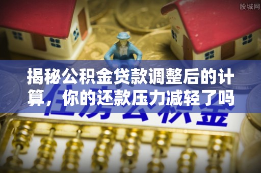 乌尔禾揭秘公积金贷款调整后的计算，你的还款压力减轻了吗？