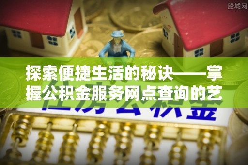 乌尔禾探索便捷生活的秘诀——掌握公积金服务网点查询的艺术