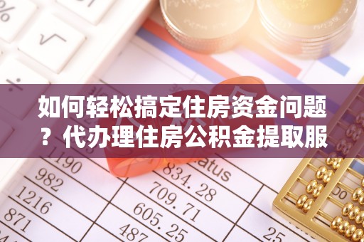 乌尔禾如何轻松搞定住房资金问题？代办理住房公积金提取服务全解析