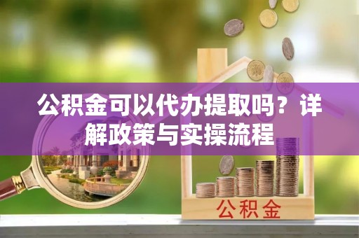 乌尔禾公积金可以代办提取吗？详解政策与实操流程