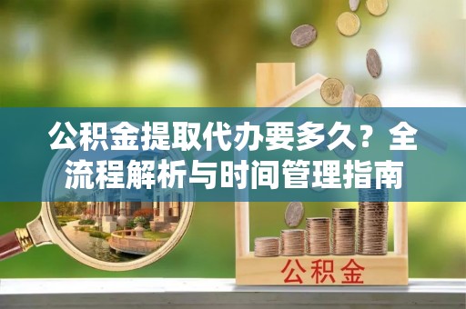 乌尔禾公积金提取代办要多久？全流程解析与时间管理指南