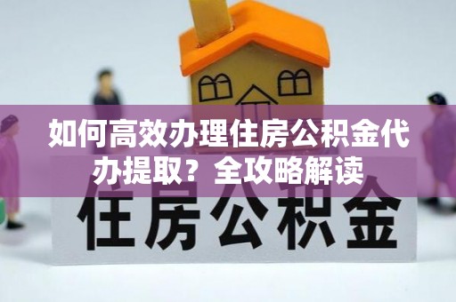 乌尔禾如何高效办理住房公积金代办提取？全攻略解读