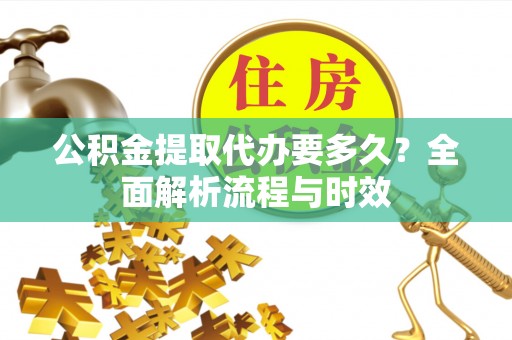 乌尔禾公积金提取代办要多久？全面解析流程与时效