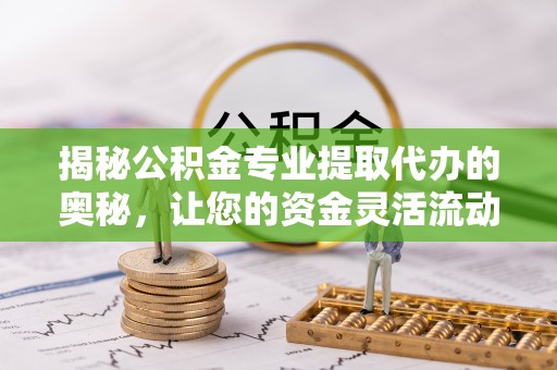 乌尔禾揭秘公积金专业提取代办的奥秘，让您的资金灵活流动