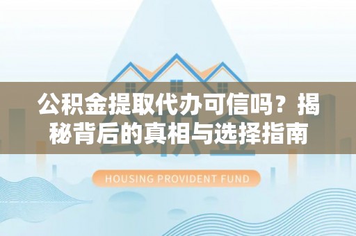乌尔禾公积金提取代办可信吗？揭秘背后的真相与选择指南