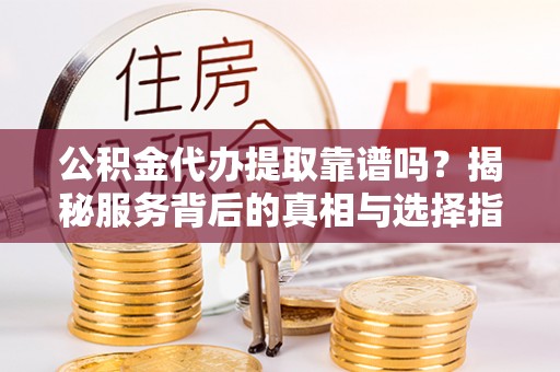 乌尔禾公积金代办提取靠谱吗？揭秘服务背后的真相与选择指南