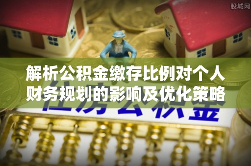 乌尔禾解析公积金缴存比例对个人财务规划的影响及优化策略