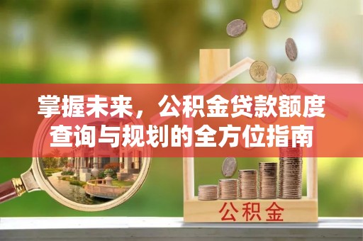 乌尔禾掌握未来，公积金贷款额度查询与规划的全方位指南