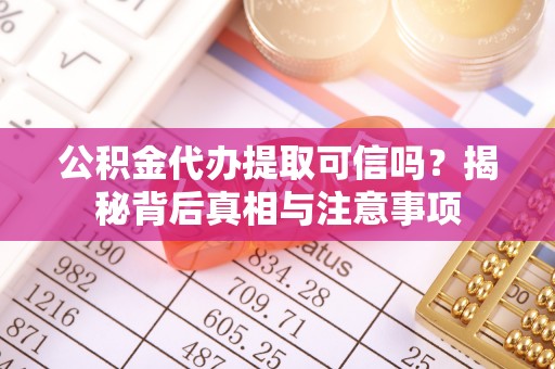乌尔禾公积金代办提取可信吗？揭秘背后真相与注意事项