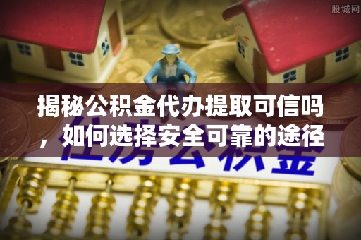 乌尔禾揭秘公积金代办提取可信吗，如何选择安全可靠的途径
