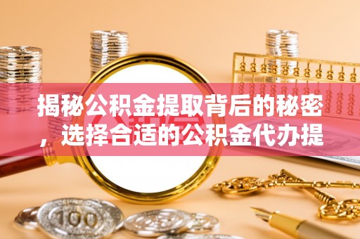 乌尔禾揭秘公积金提取背后的秘密，选择合适的公积金代办提取公司是关键
