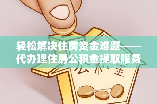 乌尔禾轻松解决住房资金难题——代办理住房公积金提取服务详解