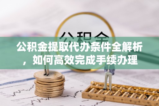 乌尔禾公积金提取代办条件全解析，如何高效完成手续办理