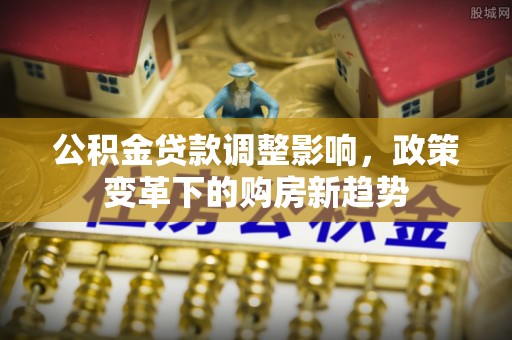 乌尔禾公积金贷款调整影响，政策变革下的购房新趋势