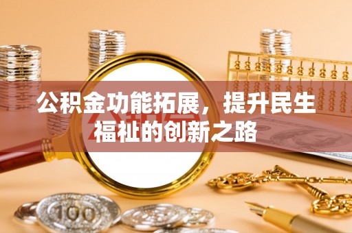 乌尔禾公积金功能拓展，提升民生福祉的创新之路