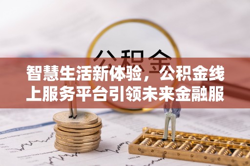 乌尔禾智慧生活新体验，公积金线上服务平台引领未来金融服务