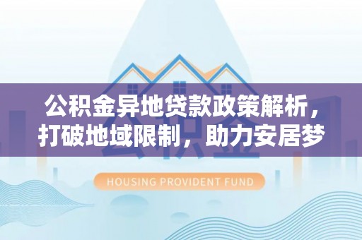 乌尔禾公积金异地贷款政策解析，打破地域限制，助力安居梦想