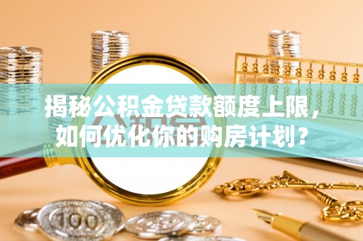 乌尔禾揭秘公积金贷款额度上限，如何优化你的购房计划？