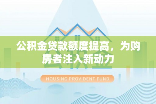 乌尔禾公积金贷款额度提高，为购房者注入新动力