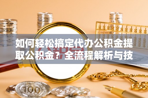 乌尔禾如何轻松搞定代办公积金提取公积金？全流程解析与技巧分享