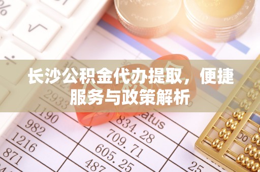 乌尔禾长沙公积金代办提取，便捷服务与政策解析