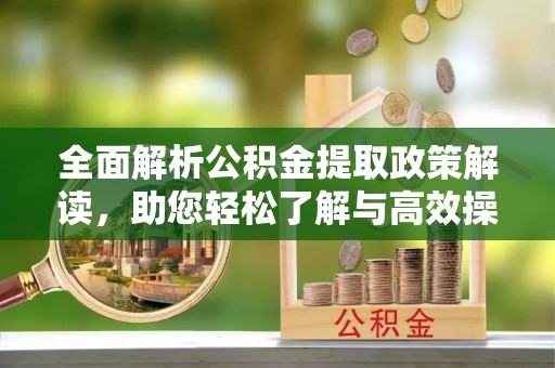 乌尔禾全面解析公积金提取政策解读，助您轻松了解与高效操作