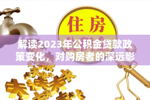 乌尔禾解读2023年公积金贷款政策变化，对购房者的深远影响