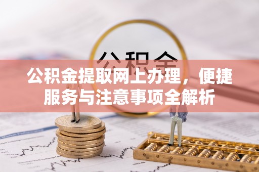 乌尔禾公积金提取网上办理，便捷服务与注意事项全解析