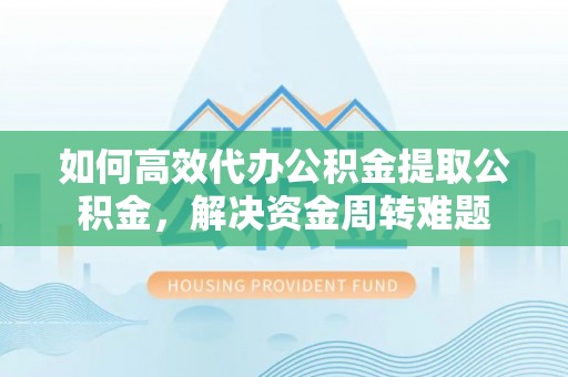 乌尔禾如何高效代办公积金提取公积金，解决资金周转难题