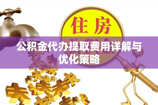 乌尔禾公积金代办提取费用详解与优化策略