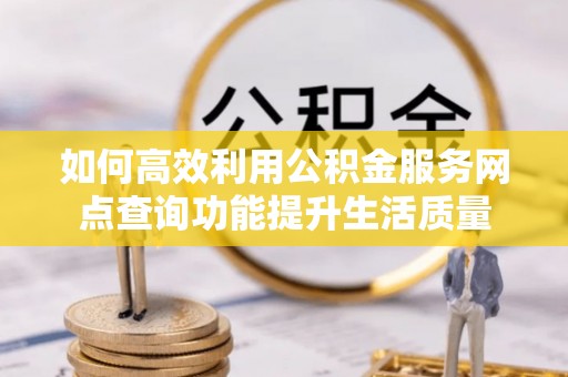乌尔禾如何高效利用公积金服务网点查询功能提升生活质量