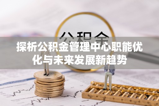 乌尔禾探析公积金管理中心职能优化与未来发展新趋势
