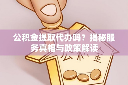 乌尔禾公积金提取代办吗？揭秘服务真相与政策解读