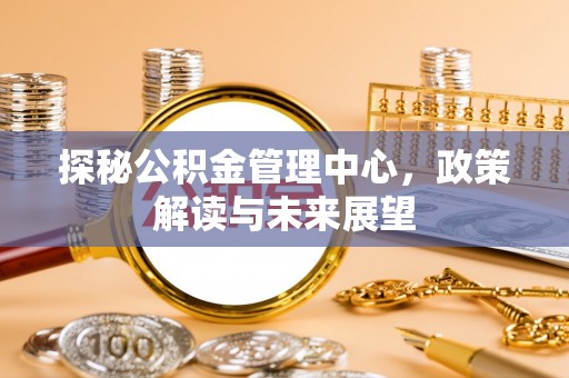 乌尔禾探秘公积金管理中心，政策解读与未来展望