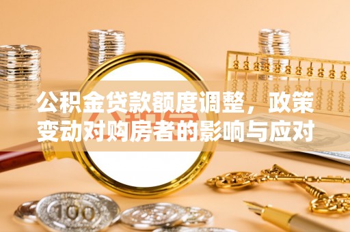 乌尔禾公积金贷款额度调整，政策变动对购房者的影响与应对策略