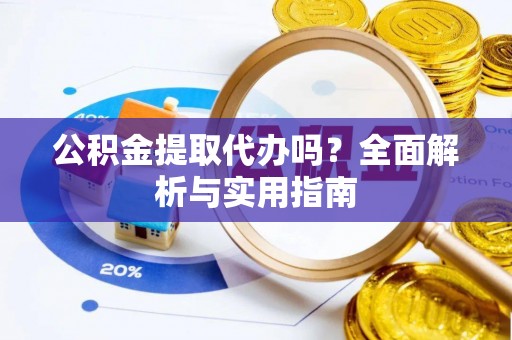 乌尔禾公积金提取代办吗？全面解析与实用指南