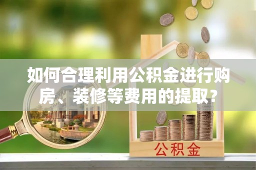 乌尔禾如何合理利用公积金进行购房、装修等费用的提取？