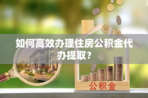 乌尔禾如何高效办理住房公积金代办提取？