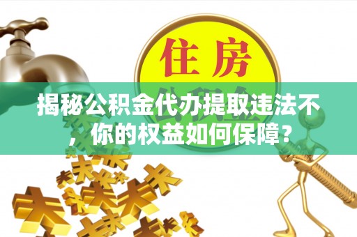 乌尔禾揭秘公积金代办提取违法不，你的权益如何保障？