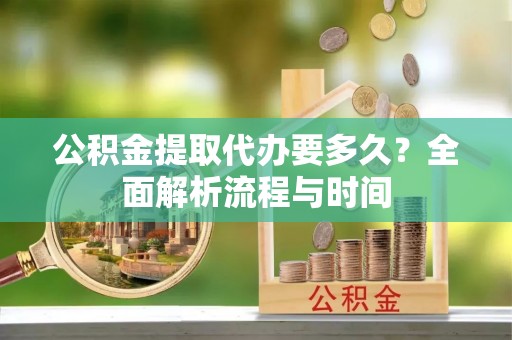 乌尔禾公积金提取代办要多久？全面解析流程与时间